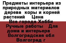 Предметы интерьера из природных материалов: дерева, коры и корней растений. › Цена ­ 1 000 - Все города Хобби. Ручные работы » Для дома и интерьера   . Волгоградская обл.,Волгоград г.